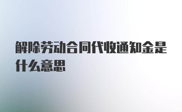 解除劳动合同代收通知金是什么意思