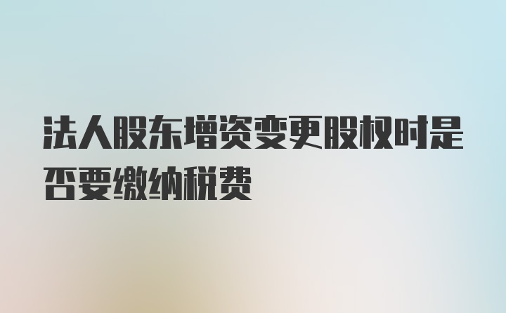 法人股东增资变更股权时是否要缴纳税费