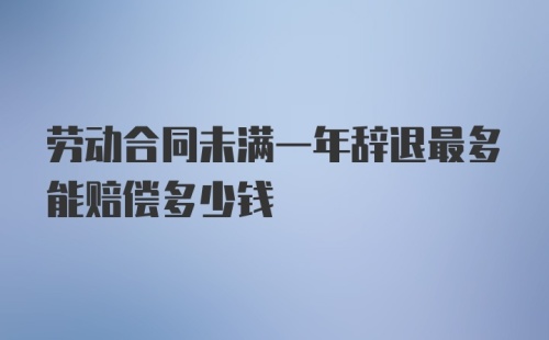 劳动合同未满一年辞退最多能赔偿多少钱