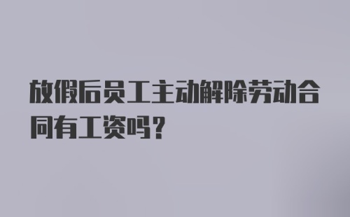 放假后员工主动解除劳动合同有工资吗?