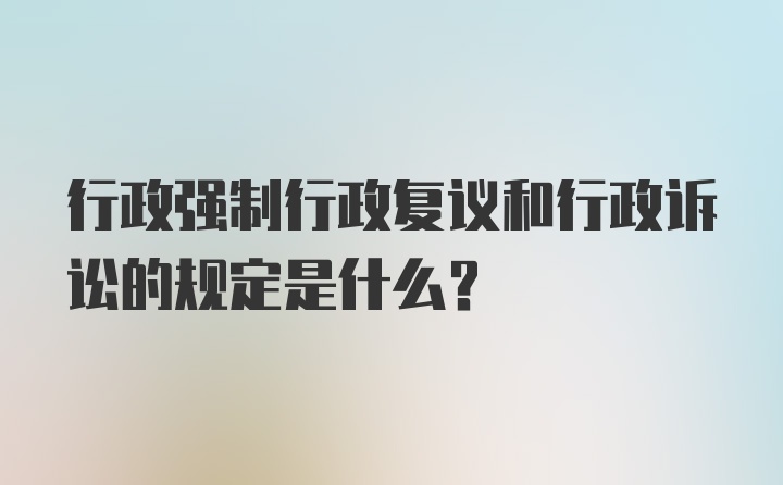 行政强制行政复议和行政诉讼的规定是什么？