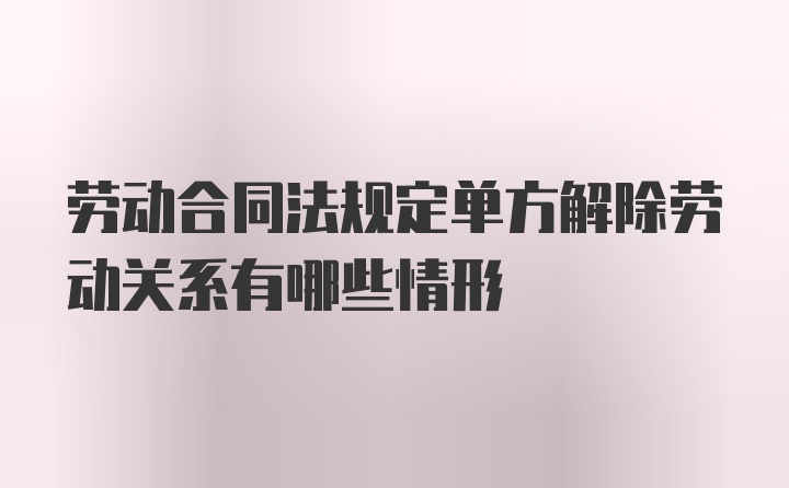 劳动合同法规定单方解除劳动关系有哪些情形