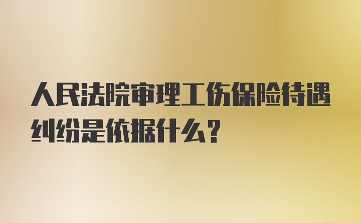 人民法院审理工伤保险待遇纠纷是依据什么？