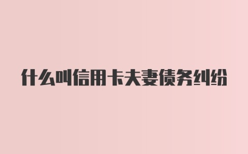 什么叫信用卡夫妻债务纠纷