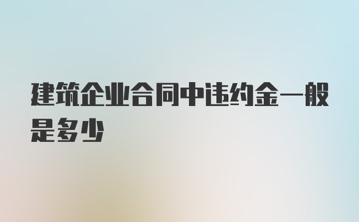 建筑企业合同中违约金一般是多少