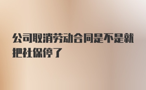 公司取消劳动合同是不是就把社保停了