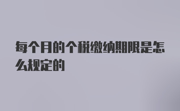 每个月的个税缴纳期限是怎么规定的