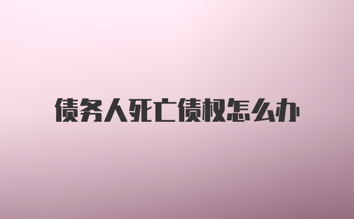 债务人死亡债权怎么办