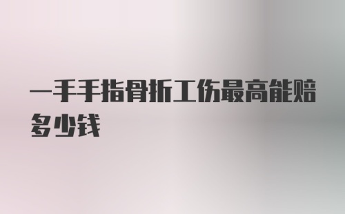 一手手指骨折工伤最高能赔多少钱