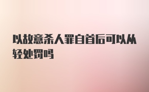 以故意杀人罪自首后可以从轻处罚吗