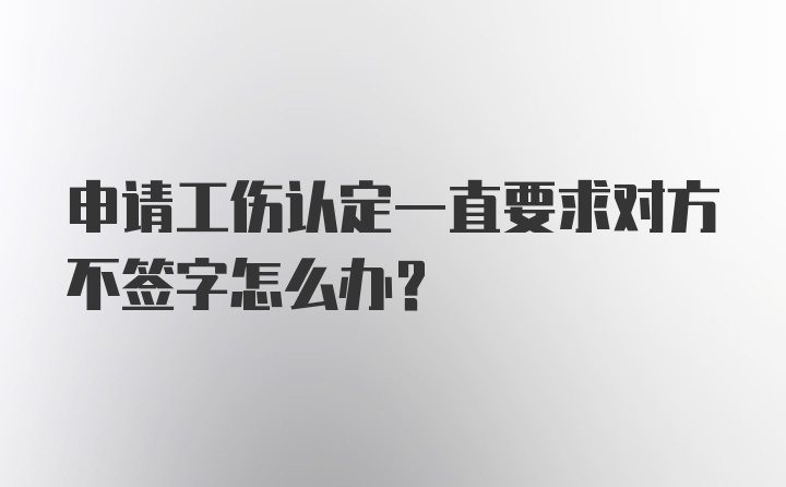 申请工伤认定一直要求对方不签字怎么办？