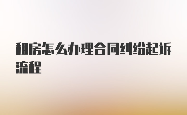 租房怎么办理合同纠纷起诉流程