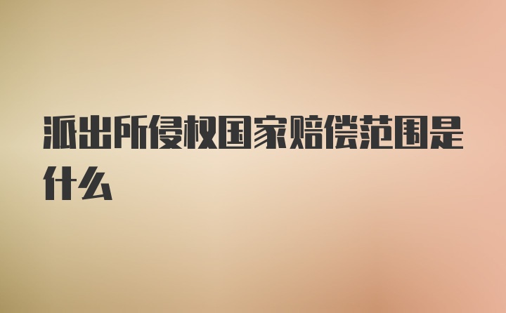 派出所侵权国家赔偿范围是什么