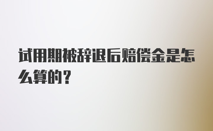 试用期被辞退后赔偿金是怎么算的？