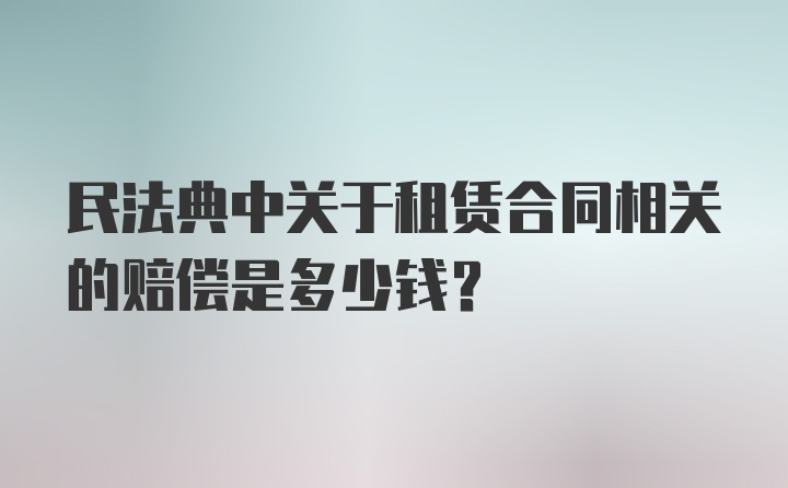 民法典中关于租赁合同相关的赔偿是多少钱？