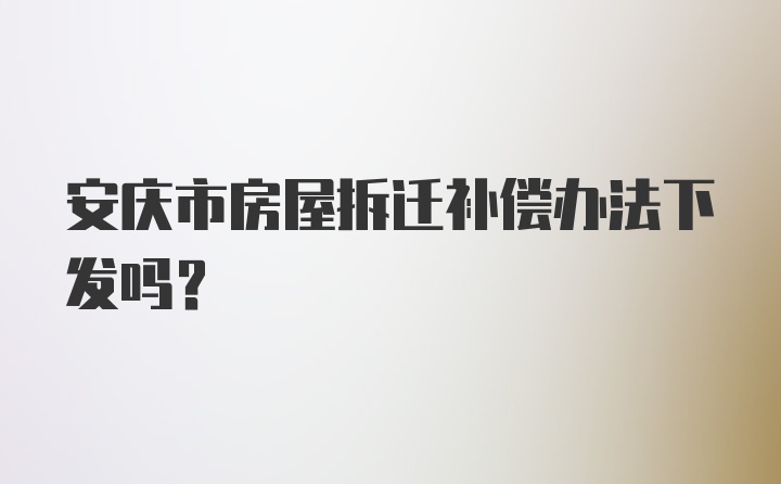 安庆市房屋拆迁补偿办法下发吗？