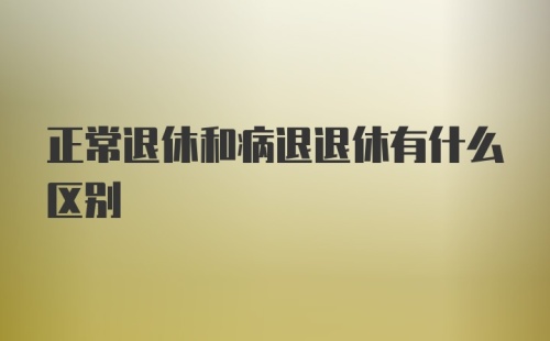 正常退休和病退退休有什么区别