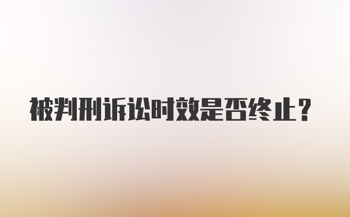 被判刑诉讼时效是否终止？