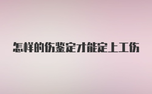 怎样的伤鉴定才能定上工伤