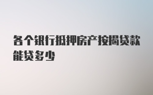 各个银行抵押房产按揭贷款能贷多少