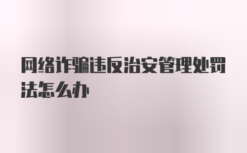 网络诈骗违反治安管理处罚法怎么办