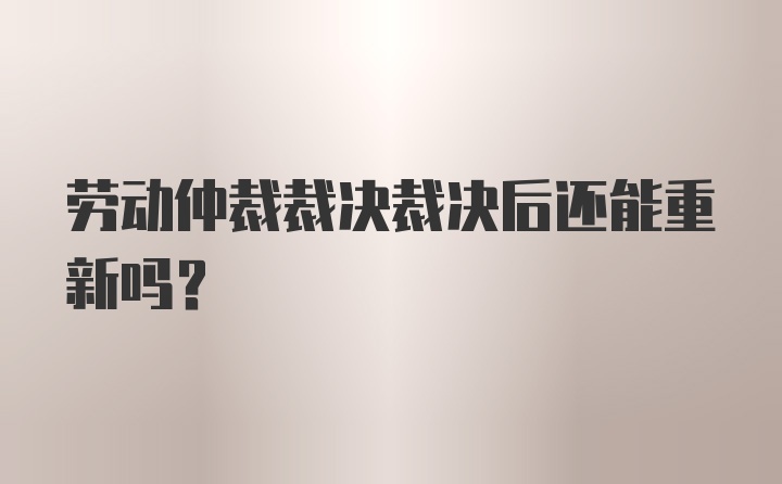 劳动仲裁裁决裁决后还能重新吗？