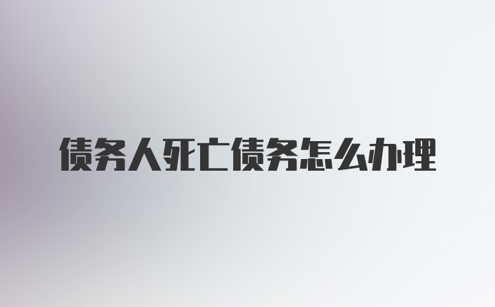 债务人死亡债务怎么办理