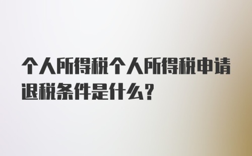 个人所得税个人所得税申请退税条件是什么？