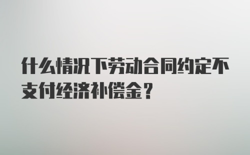 什么情况下劳动合同约定不支付经济补偿金？