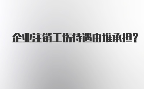 企业注销工伤待遇由谁承担？