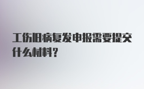 工伤旧病复发申报需要提交什么材料？