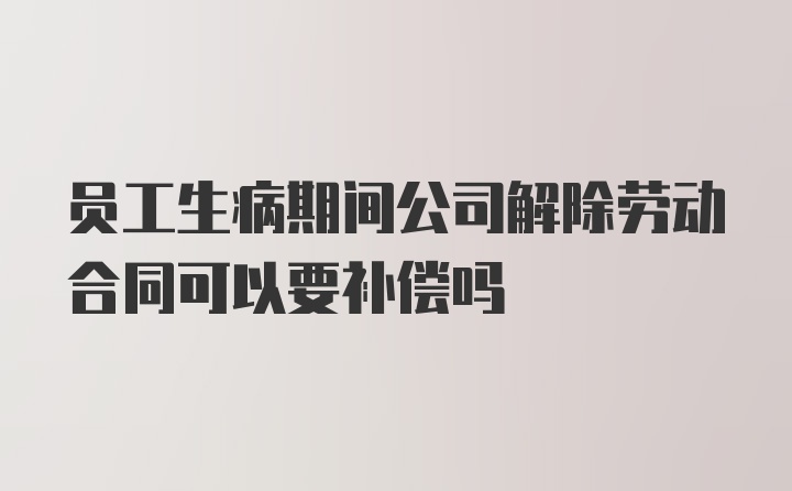 员工生病期间公司解除劳动合同可以要补偿吗