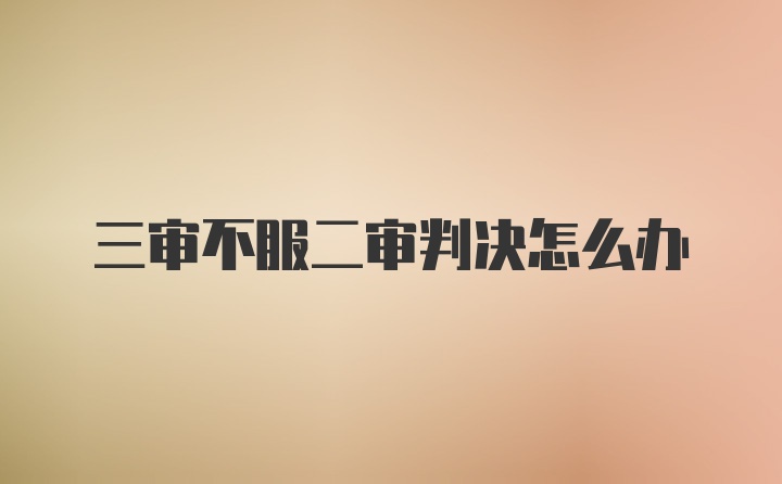 三审不服二审判决怎么办