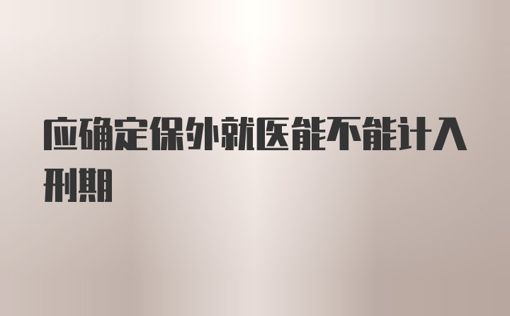 应确定保外就医能不能计入刑期