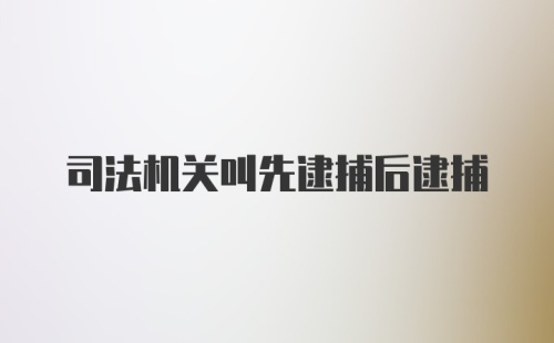 司法机关叫先逮捕后逮捕