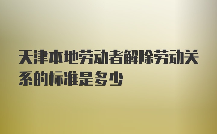 天津本地劳动者解除劳动关系的标准是多少