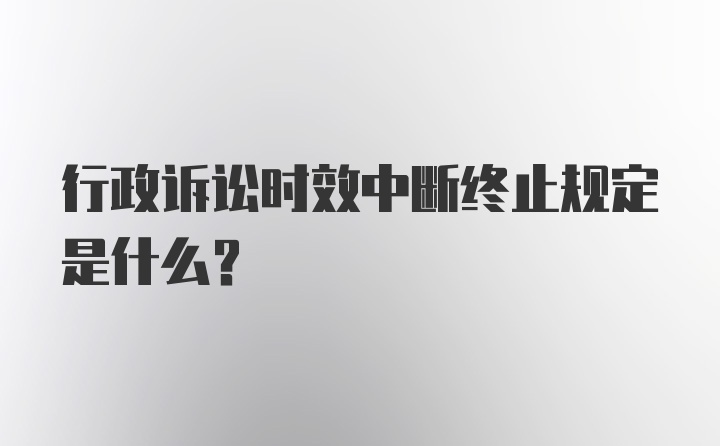 行政诉讼时效中断终止规定是什么？