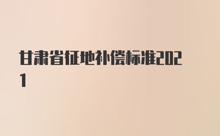 甘肃省征地补偿标准2021