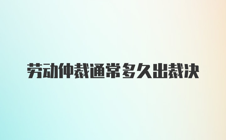 劳动仲裁通常多久出裁决