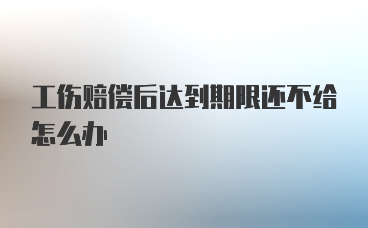 工伤赔偿后达到期限还不给怎么办