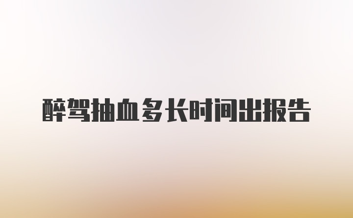 醉驾抽血多长时间出报告