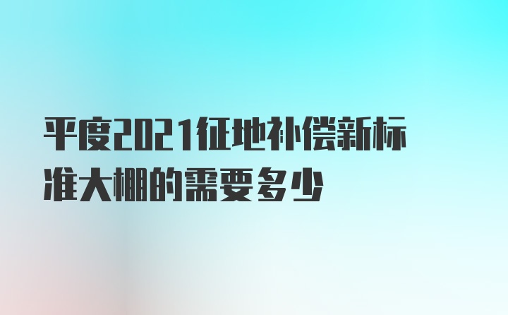 平度2021征地补偿新标准大棚的需要多少