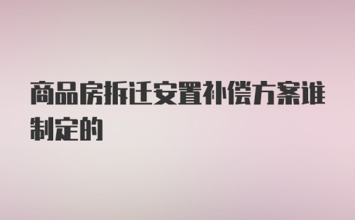 商品房拆迁安置补偿方案谁制定的