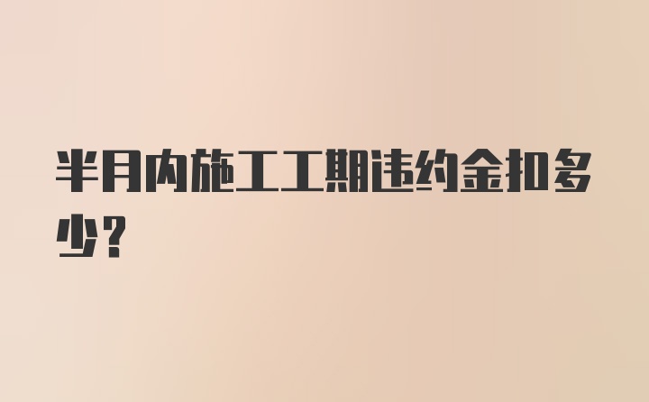 半月内施工工期违约金扣多少？