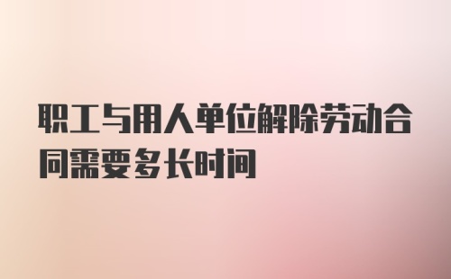 职工与用人单位解除劳动合同需要多长时间