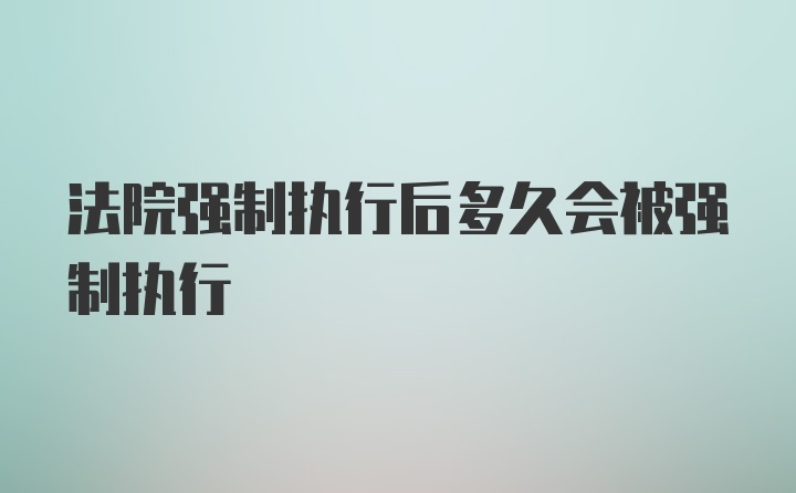 法院强制执行后多久会被强制执行