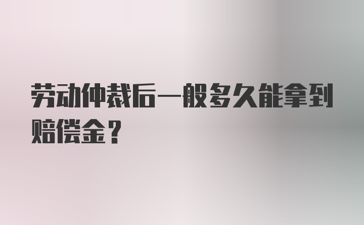 劳动仲裁后一般多久能拿到赔偿金？