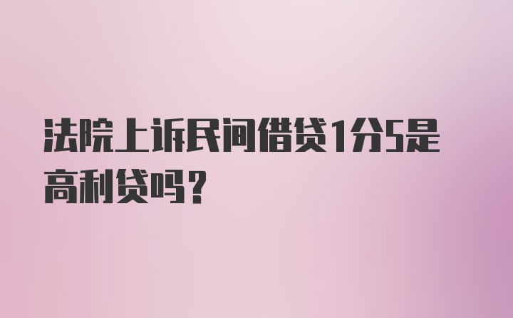 法院上诉民间借贷1分5是高利贷吗?