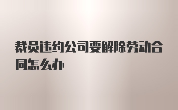 裁员违约公司要解除劳动合同怎么办