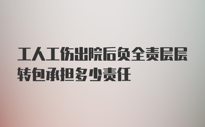 工人工伤出院后负全责层层转包承担多少责任